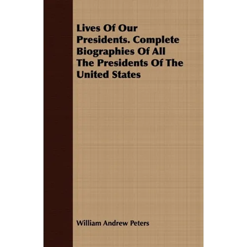 Lives Of Our Presidents. Complete Biographies Of All The Presidents Of The United States