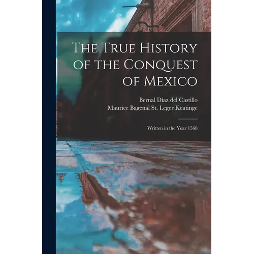 The True History of the Conquest of Mexico: Written in the Year 1568