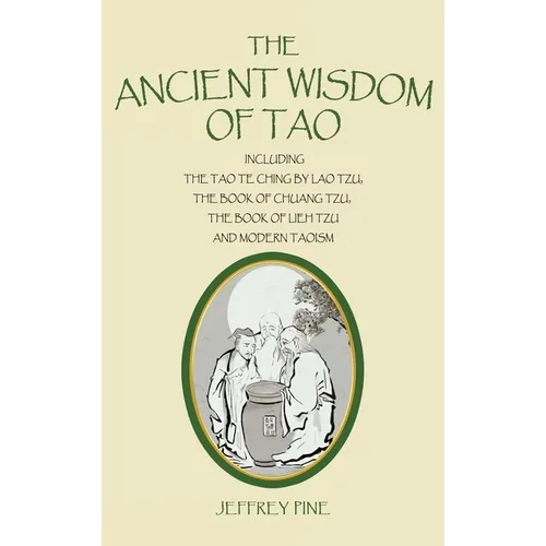 The Ancient Wisdom of Tao: Including the Tao Te Ching by Lao Tzu, the Book of Chuang Tzu, the Book of Lieh Tzu, and Modern Taoism