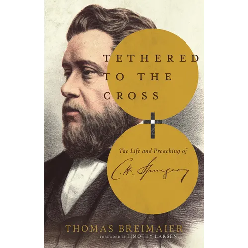 Tethered to the Cross: The Life and Preaching of Charles H. Spurgeon