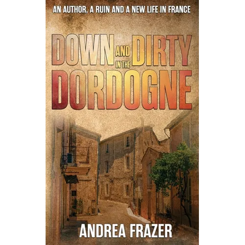 Down and Dirty in the Dordogne: An author, a ruin and a new life in France ...