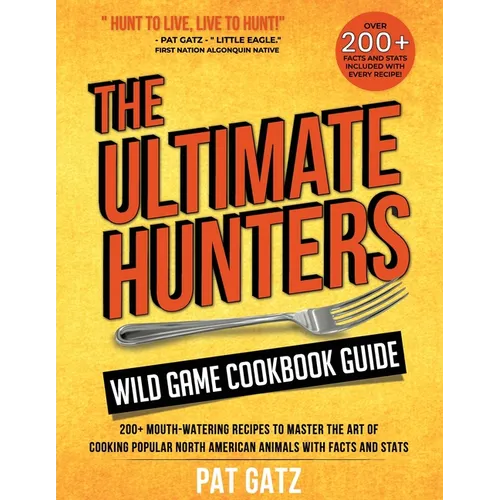 The Ultimate Hunters Wild Game Cookbook Guide: 200+ Mouth-Watering Recipes to Master the Art of Cooking Popular North American Animals with Facts and