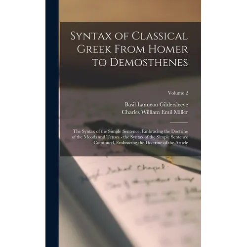 Syntax of Classical Greek From Homer to Demosthenes: The Syntax of the Simple Sentence, Embracing the Doctrine of the Moods and Tenses.- the Syntax of