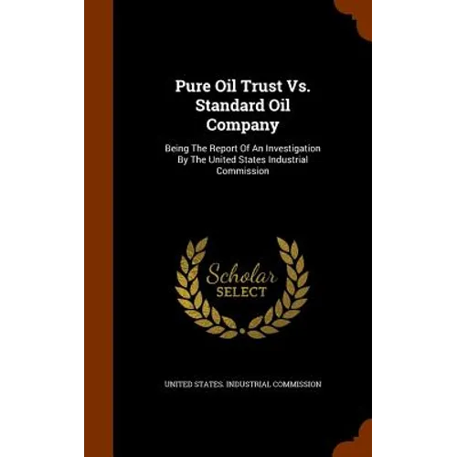 Pure Oil Trust Vs. Standard Oil Company: Being The Report Of An Investigation By The United States Industrial Commission