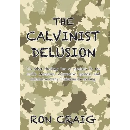 The Calvinist Delusion: No Other Theology Has So Precisely Fit the Devil's Deceptive, Destructive Agenda, and Deluded So Many Christians for So Long.