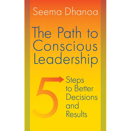 The Path to Conscious Leadership: 5 Steps to Better Decisions and Results