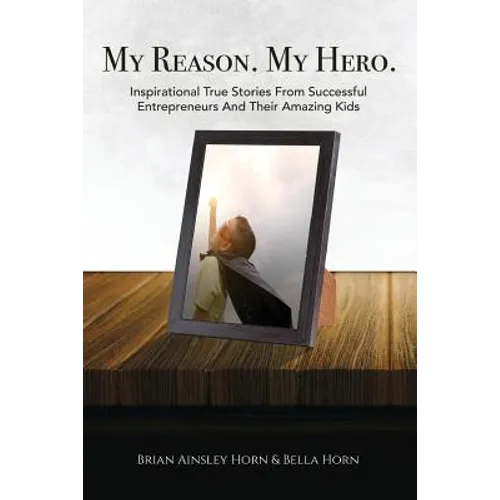 My Reason. My Hero.: Inspirational True Stories from Successful Entrepreneurs and Their Amazing Kids
