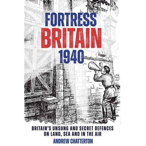 Fortress Britain 1940: Britain's Unsung and Secret Defences on Land, Sea and in the Air
