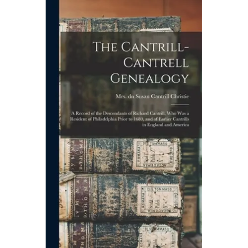 The Cantrill-Cantrell Genealogy: a Record of the Descendants of Richard Cantrill, Who Was a Resident of Philadelphia Prior to 1689, and of Earlier Can