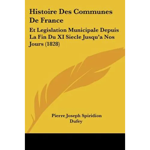 Histoire Des Communes De France: Et Legislation Municipale Depuis La Fin Du XI Siecle Jusqu'a Nos Jours (1828)