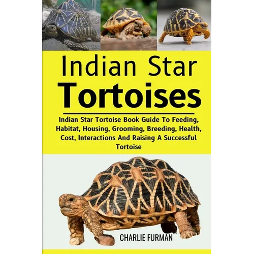 Indian Star Tortoises: Indian Star Tortoise Book Guide To Feeding, Habitat, Housing, Grooming, Breeding, Health, Cost, Interactions And Raisi