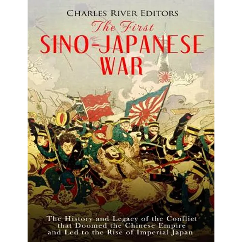 The First Sino-Japanese War: The History and Legacy of the Conflict that Doomed the Chinese Empire and Led to the Rise of Imperial Japan