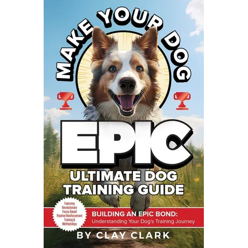 Make Your Dog Epic: Building an Epic Bond: Understanding Your Dog's Training Journey