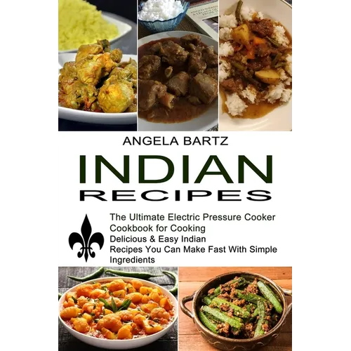Indian Recipes: Delicious & Easy Indian Recipes You Can Make Fast With Simple Ingredients (The Ultimate Electric Pressure Cooker Cookbook for Cooking)