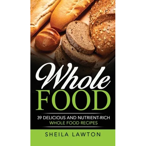 Whole Food: 39 Delicious And Nutrient-Rich Whole food Recipes