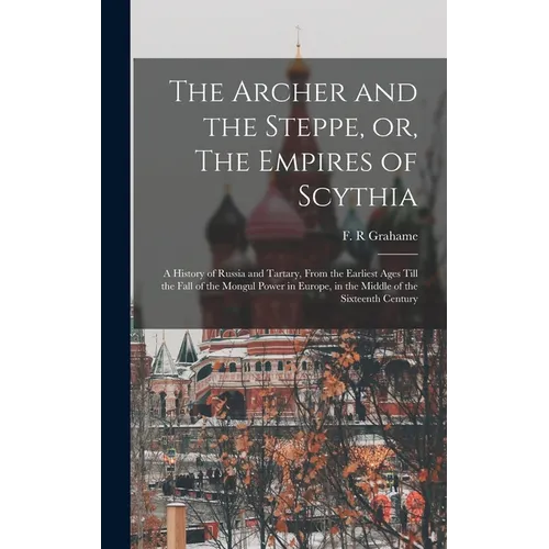 The Archer and the Steppe, or, The Empires of Scythia: a History of Russia and Tartary, From the Earliest Ages Till the Fall of the Mongul Power in Eu