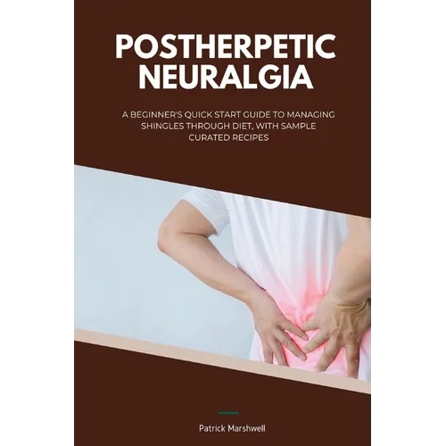 Postherpetic Neuralgia: A Beginner's Quick Start Guide to Managing Shingles Through Diet, With Sample Curated Recipes