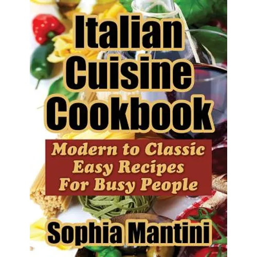 Italian Cuisine Cookbook: Modern to Classic Easy Recipes For Busy People