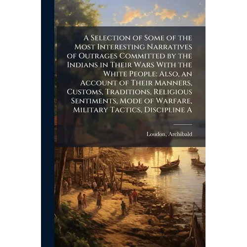 A Selection of Some of the Most Interesting Narratives of Outrages Committed by the Indians in Their Wars With the White People: Also, an Account of T