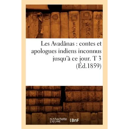Les Avadânas: Contes Et Apologues Indiens Inconnus Jusqu'à CE Jour. T 3 (Éd.1859)