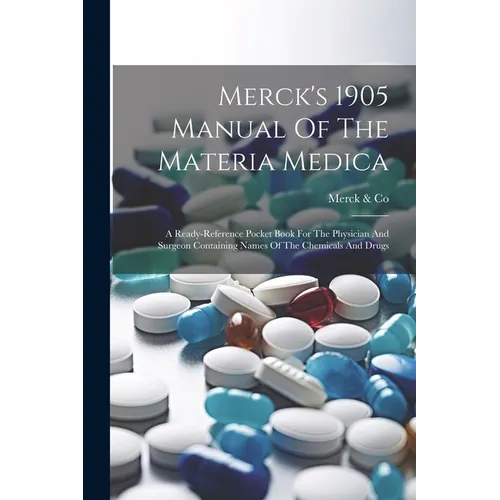 Merck's 1905 Manual Of The Materia Medica: A Ready-reference Pocket Book For The Physician And Surgeon Containing Names Of The Chemicals And Drugs