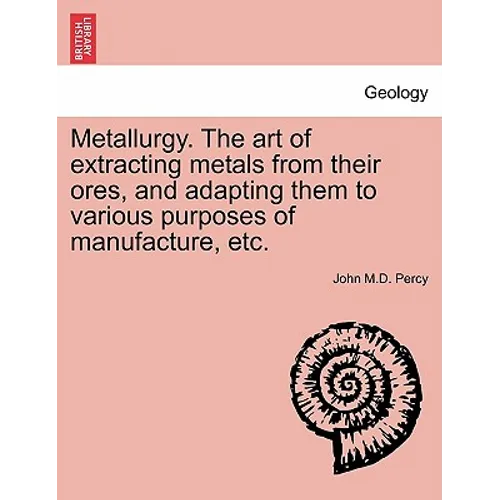 Metallurgy. The art of extracting metals from their ores, and adapting them to various purposes of manufacture, etc.
