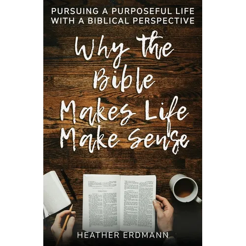 Why the Bible Makes Life Make Sense: Pursuing a Purposeful Life with a Biblical Perspective