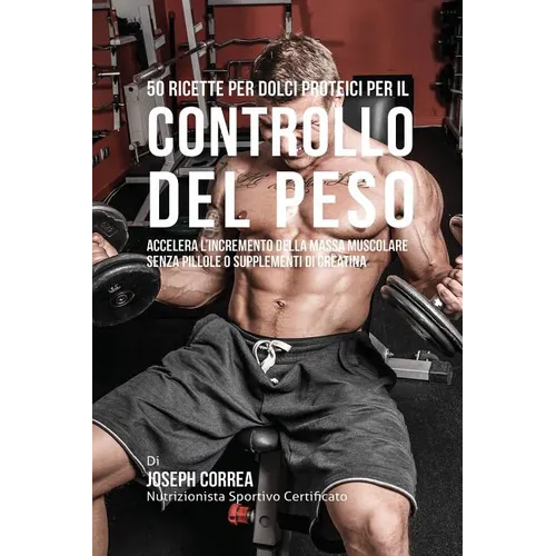 50 Ricette Per Dolci Proteici Per Il Controllo Del Peso: Accelera L'incremento Della Massa Muscolare Senza Pillole O Supplementi Di Creatina