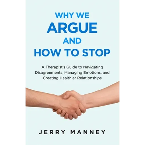 Why We Argue and How to Stop: A Therapist's Guide to Navigating Disagreements, Managing Emotions, and Creating Healthier Relationships