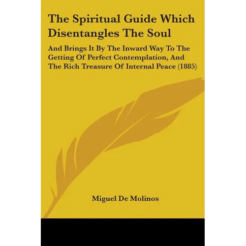 The Spiritual Guide Which Disentangles The Soul: And Brings It By The Inward Way To The Getting Of Perfect Contemplation, And The Rich Treasure Of Int