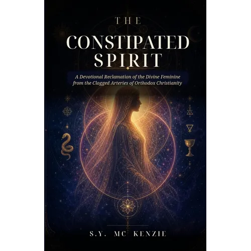 The Constipated Spirit: A Devotional Reclamation of the Divine Feminine from the Clogged Arteries of Orthodox Christianity