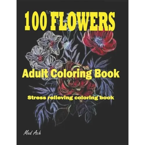 100 Flowers: An Adult Coloring Book: Stress Relieving Coloring Flowers Book with Bouquets, Decorations and Inspirational Designs