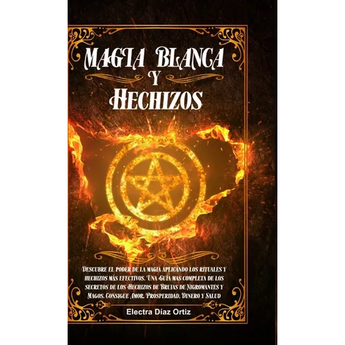 Magia Blanca y Hechizos: Descubre el poder de la magia aplicando los rituales y hechizos más efectivos. Una Guía mas completa de los secretos de los H