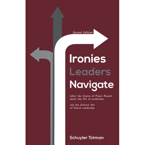 Ironies Leaders Navigate, Second Edition: What the Science of Power Reveals about the Art of Leadership and the Distinct Art of Church Leadership