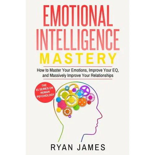 Emotional Intelligence: Mastery- How to Master Your Emotions, Improve Your EQ, and Massively Improve Your Relationships (Emotional Intelligence Series