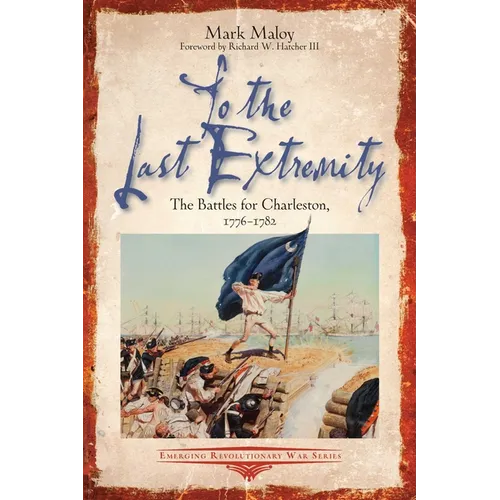 To the Last Extremity: The Battles for Charleston, 1776-1782