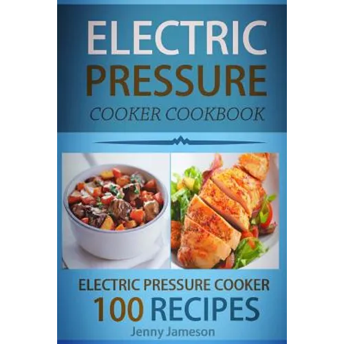 Electric Pressure Cooker Cookbook: 100 Electric Pressure Cooker Recipes: Delicious, Quick And Easy To Prepare Pressure Cooker Recipes With An Easy Ste