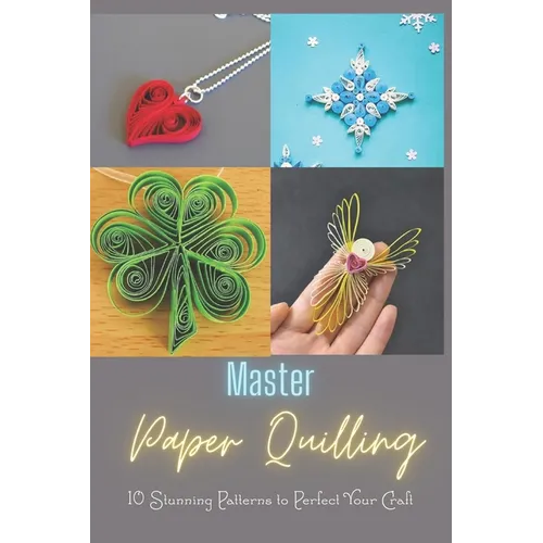Master Paper Quilling: 10 Stunning Patterns to Perfect Your Craft: A Step-by-Step Guide to Make 10 Beautiful Paper Quilling Patterns