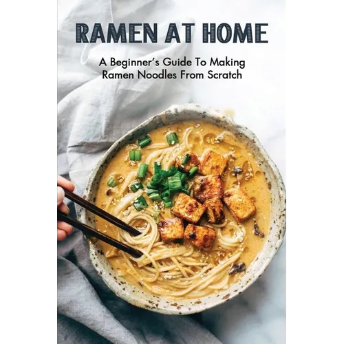 Ramen At Home: A Beginner's Guide To Making Ramen Noodles From Scratch: Ramen Recipes