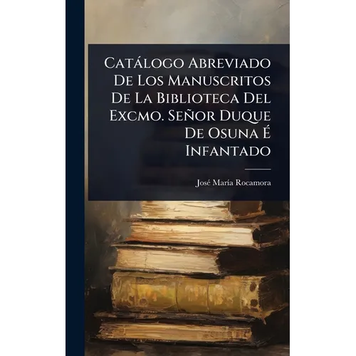 Catàlogo Abreviado De Los Manuscritos De La Biblioteca Del Excmo. Señor Duque De Osuna Ã Infantado