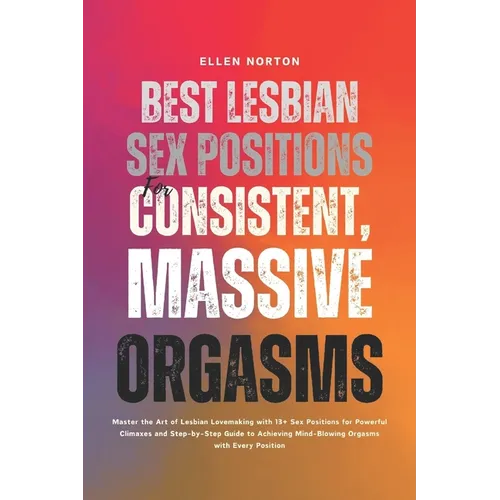 Best Lesbian Sex Positions for Consistent, Massive Orgasms: Master the Art of Lesbian Lovemaking with 13+ Sex Positions for Powerful Climaxes and Step