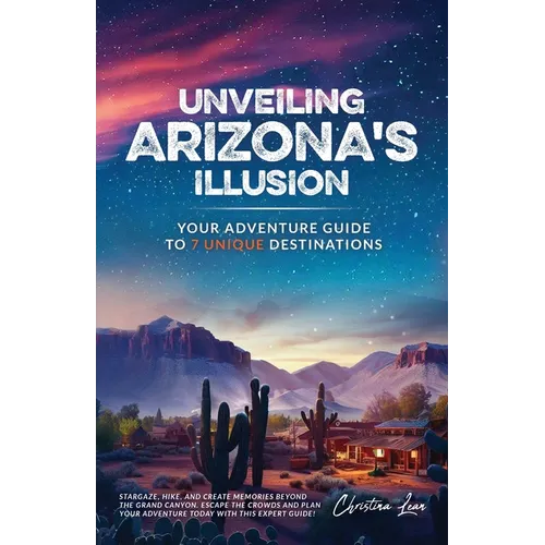 Unveiling Arizona's Illusion- Your Adventure Guide to 7 Unique Destinations: Stargaze, Hike, and Create Memories Beyond the Grand Canyon Escape the Cr