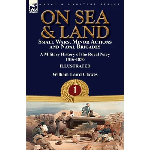 On Sea & Land: Small Wars, Minor Actions and Naval Brigades-A Military History of the Royal Navy Volume 1 1816-1856