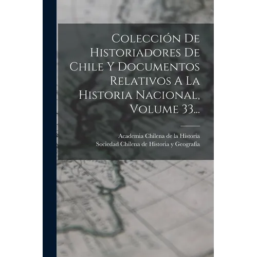 Colección De Historiadores De Chile Y Documentos Relativos A La Historia Nacional, Volume 33...