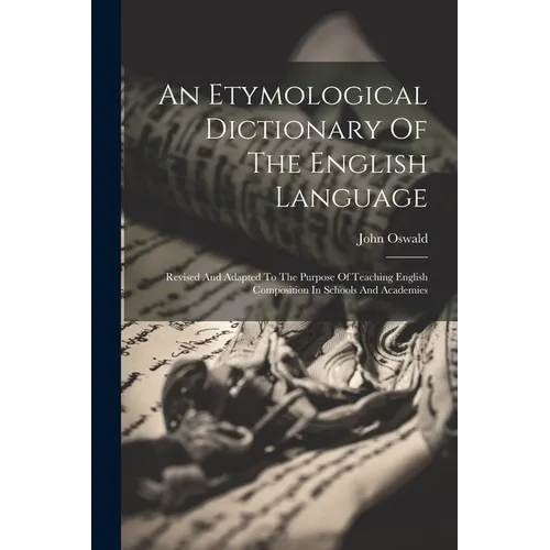 An Etymological Dictionary Of The English Language: Revised And Adapted To The Purpose Of Teaching English Composition In Schools And Academies