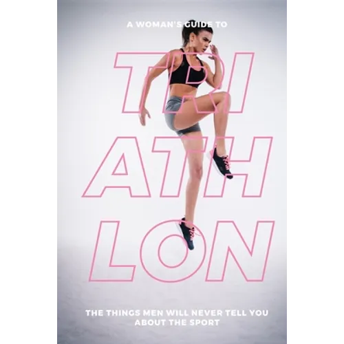 A Woman's Guide to Triathlon: The Things Men Will Never Tell You About the Sport