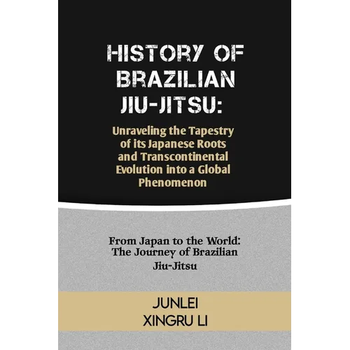 History of Brazilian Jiu-Jitsu: Unraveling the Tapestry of its Japanese Roots and Transcontinental Evolution into a Global Phenomenon: From Japan to t