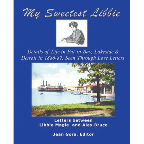 My Sweetest Libbie-Details of Life in Put-In-Bay, Lakeside and Detroit as Seen in Love Letters, 1886-87