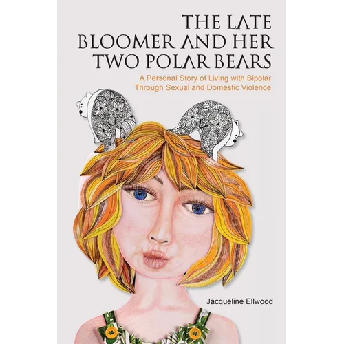 The Late Bloomer and Her Two Polar Bears: A Personal Story of Living with Bipolar Through Sexual and Domestic Violence