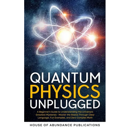 Quantum Physics Unplugged: A Beginner's Guide to Understanding the Universe's Greatest Mysteries - Master the Basics Through Clear Language, Fun